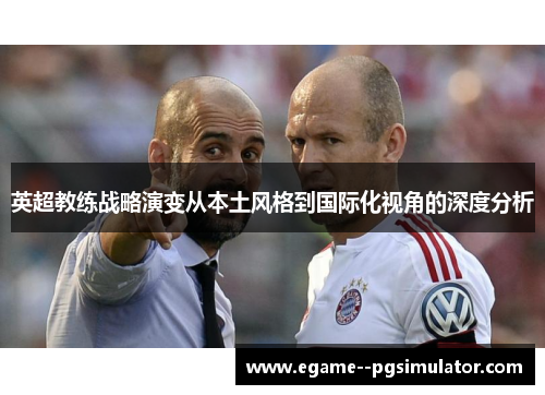 英超教练战略演变从本土风格到国际化视角的深度分析 英超教练战略演变从本土风格到国际化视角的深度分析