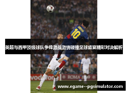 英超与西甲顶级球队争锋激战激情碰撞足球盛宴精彩对决解析 英超与西甲顶级球队争锋激战激情碰撞足球盛宴精彩对决解析