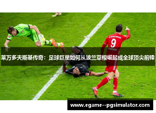 莱万多夫斯基传奇：足球巨星如何从波兰草根崛起成全球顶尖前锋