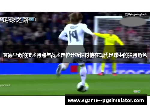 莫德里奇的技术特点与战术定位分析探讨他在现代足球中的独特角色 莫德里奇的技术特点与战术定位分析探讨他在现代足球中的独特角色
