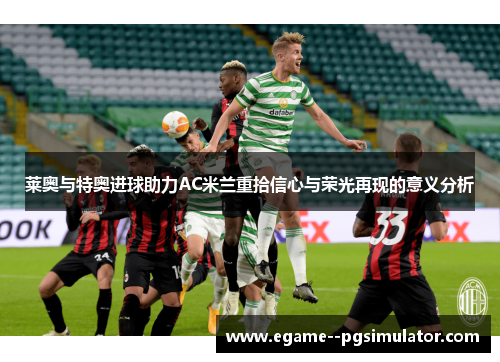 莱奥与特奥进球助力AC米兰重拾信心与荣光再现的意义分析