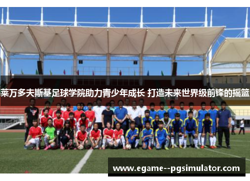 莱万多夫斯基足球学院助力青少年成长 打造未来世界级前锋的摇篮 莱万多夫斯基足球学院助力青少年成长 打造未来世界级前锋的摇篮