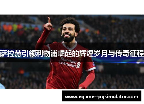 萨拉赫引领利物浦崛起的辉煌岁月与传奇征程