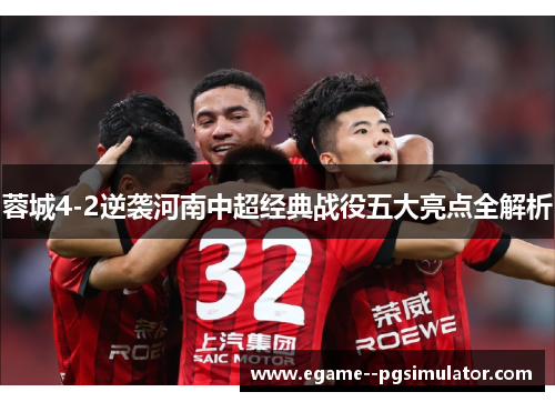 蓉城4-2逆袭河南中超经典战役五大亮点全解析 蓉城4-2逆袭河南中超经典战役五大亮点全解析