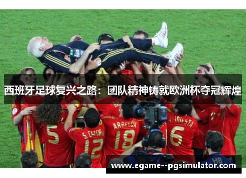 西班牙足球复兴之路:团队精神铸就欧洲杯夺冠辉煌 西班牙足球复兴之路:团队精神铸就欧洲杯夺冠辉煌