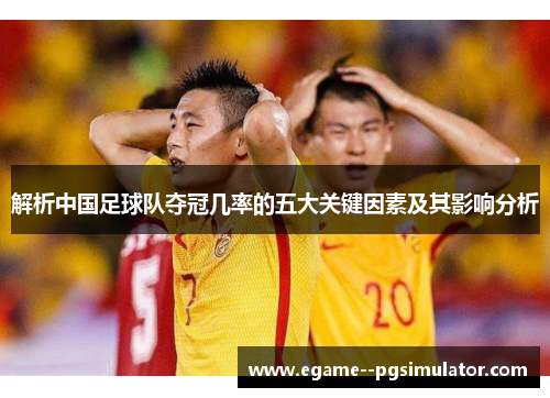 解析中国足球队夺冠几率的五大关键因素及其影响分析 解析中国足球队夺冠几率的五大关键因素及其影响分析