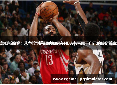 詹姆斯哈登：从争议到荣耀他如何在NBA书写属于自己的传奇篇章