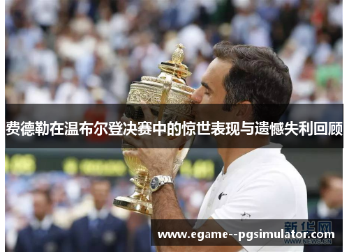 费德勒在温布尔登决赛中的惊世表现与遗憾失利回顾