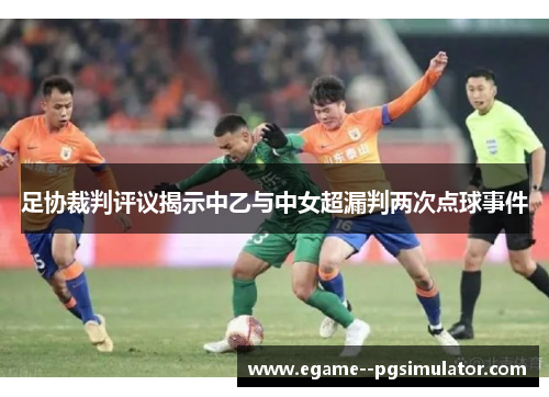 足协裁判评议揭示中乙与中女超漏判两次点球事件 足协裁判评议揭示中乙与中女超漏判两次点球事件