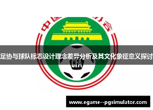足协与球队标志设计理念差异分析及其文化象征意义探讨 足协与球队标志设计理念差异分析及其文化象征意义探讨