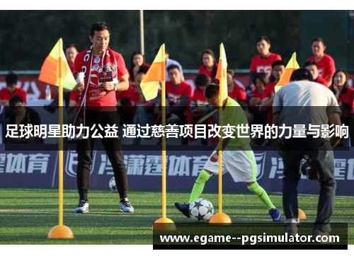足球明星助力公益 通过慈善项目改变世界的力量与影响 足球明星助力公益 通过慈善项目改变世界的力量与影响