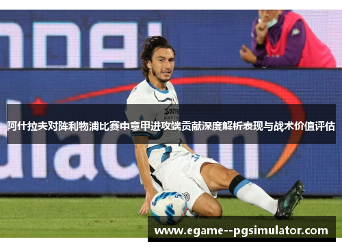 阿什拉夫对阵利物浦比赛中意甲进攻端贡献深度解析表现与战术价值评估 阿什拉夫对阵利物浦比赛中意甲进攻端贡献深度解析表现与战术价值评估