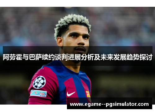 阿劳霍与巴萨续约谈判进展分析及未来发展趋势探讨