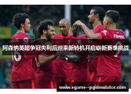 阿森纳英超争冠失利后迎来新转机开启崭新赛季挑战 阿森纳英超争冠失利后迎来新转机开启崭新赛季挑战