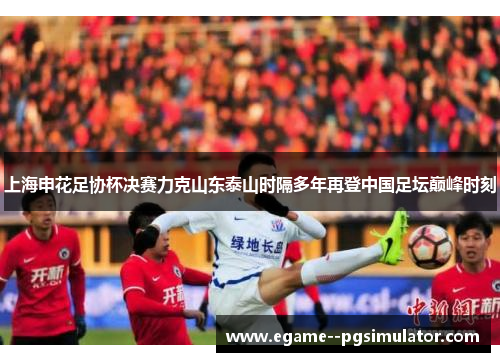 上海申花足协杯决赛力克山东泰山时隔多年再登中国足坛巅峰时刻 上海申花足协杯决赛力克山东泰山时隔多年再登中国足坛巅峰时刻