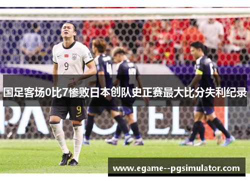 国足客场0比7惨败日本创队史正赛最大比分失利纪录 国足客场0比7惨败日本创队史正赛最大比分失利纪录