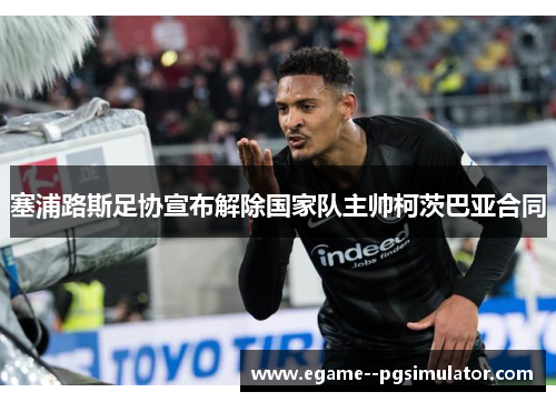 塞浦路斯足协宣布解除国家队主帅柯茨巴亚合同 塞浦路斯足协宣布解除国家队主帅柯茨巴亚合同