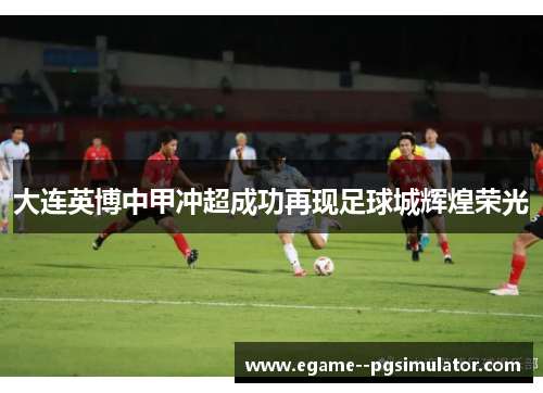 大连英博中甲冲超成功再现足球城辉煌荣光 大连英博中甲冲超成功再现足球城辉煌荣光