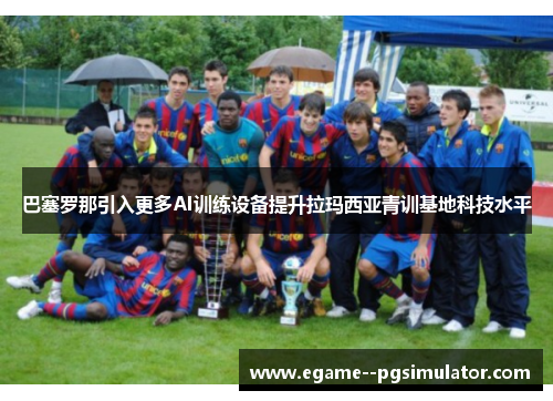 巴塞罗那引入更多AI训练设备提升拉玛西亚青训基地科技水平 巴塞罗那引入更多AI训练设备提升拉玛西亚青训基地科技水平
