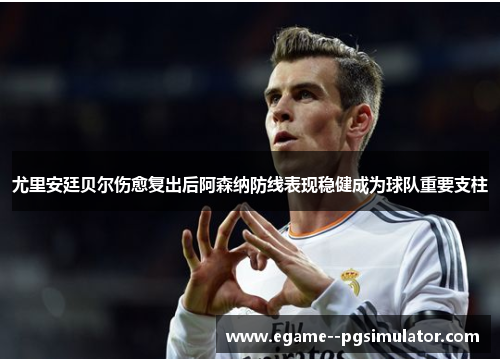 尤里安廷贝尔伤愈复出后阿森纳防线表现稳健成为球队重要支柱