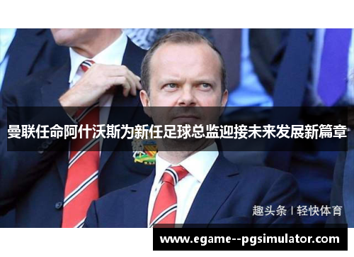 曼联任命阿什沃斯为新任足球总监迎接未来发展新篇章 曼联任命阿什沃斯为新任足球总监迎接未来发展新篇章