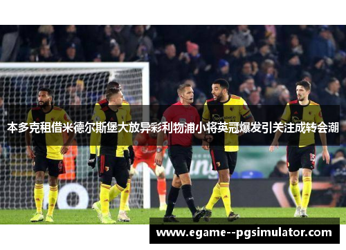 本多克租借米德尔斯堡大放异彩利物浦小将英冠爆发引关注成转会潮
