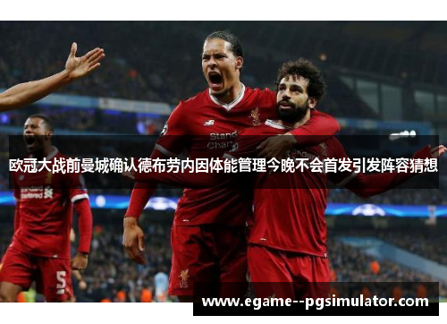 欧冠大战前曼城确认德布劳内因体能管理今晚不会首发引发阵容猜想