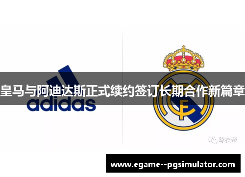 皇马与阿迪达斯正式续约签订长期合作新篇章