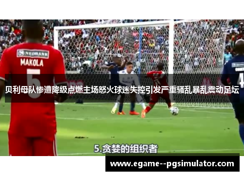贝利母队惨遭降级点燃主场怒火球迷失控引发严重骚乱暴乱震动足坛