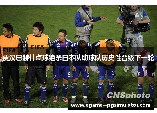 贾汉巴赫什点球绝杀日本队助球队历史性晋级下一轮