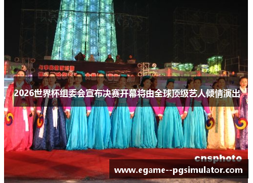 2026世界杯组委会宣布决赛开幕将由全球顶级艺人倾情演出