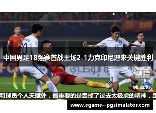 中国男足18强赛首战主场2-1力克印尼迎来关键胜利