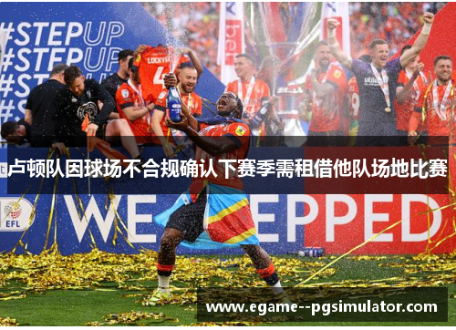 卢顿队因球场不合规确认下赛季需租借他队场地比赛