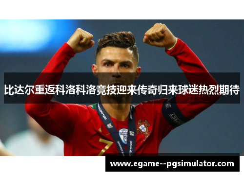 比达尔重返科洛科洛竞技迎来传奇归来球迷热烈期待