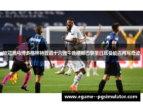 欧冠黑马博多格林特首进十六强今晚硬撼巴黎圣日耳曼能否再写奇迹