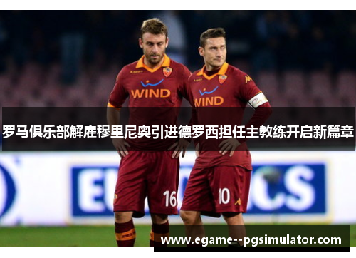 罗马俱乐部解雇穆里尼奥引进德罗西担任主教练开启新篇章 罗马俱乐部解雇穆里尼奥引进德罗西担任主教练开启新篇章