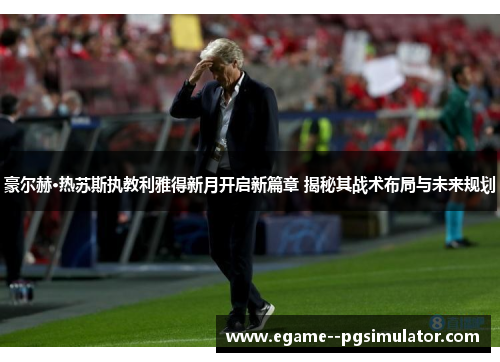 豪尔赫·热苏斯执教利雅得新月开启新篇章 揭秘其战术布局与未来规划 豪尔赫·热苏斯执教利雅得新月开启新篇章 揭秘其战术布局与未来规划