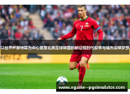 以世界杯蒙特雷为中心重塑北美足球版图的新征程时代叙事与城市荣耀梦想 以世界杯蒙特雷为中心重塑北美足球版图的新征程时代叙事与城市荣耀梦想