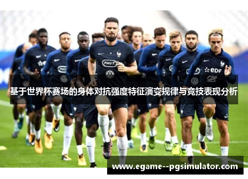 基于世界杯赛场的身体对抗强度特征演变规律与竞技表现分析 基于世界杯赛场的身体对抗强度特征演变规律与竞技表现分析