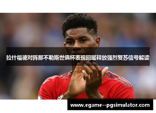 拉什福德对阵那不勒斯世俱杯表现回暖释放强烈复苏信号解读 拉什福德对阵那不勒斯世俱杯表现回暖释放强烈复苏信号解读