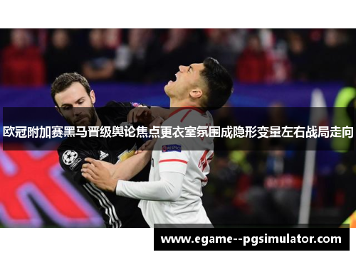 欧冠附加赛黑马晋级舆论焦点更衣室氛围成隐形变量左右战局走向 欧冠附加赛黑马晋级舆论焦点更衣室氛围成隐形变量左右战局走向