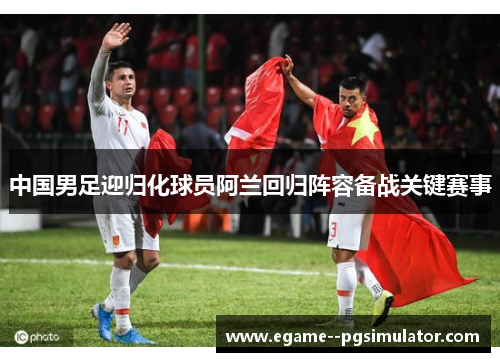 中国男足迎归化球员阿兰回归阵容备战关键赛事