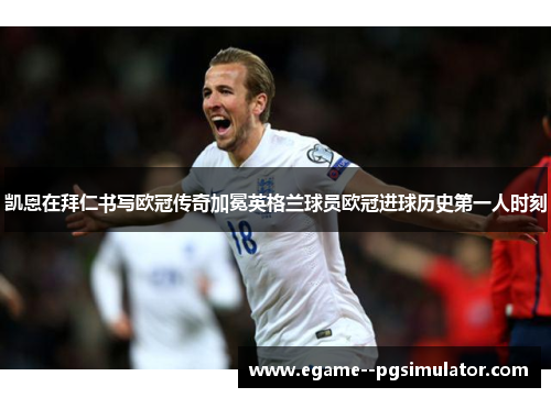 凯恩在拜仁书写欧冠传奇加冕英格兰球员欧冠进球历史第一人时刻 凯恩在拜仁书写欧冠传奇加冕英格兰球员欧冠进球历史第一人时刻