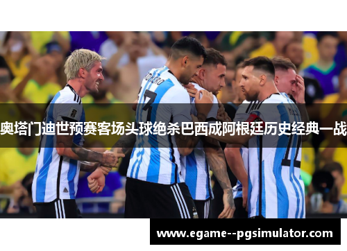 奥塔门迪世预赛客场头球绝杀巴西成阿根廷历史经典一战 奥塔门迪世预赛客场头球绝杀巴西成阿根廷历史经典一战