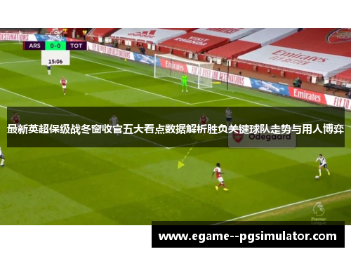 最新英超保级战冬窗收官五大看点数据解析胜负关键球队走势与用人博弈