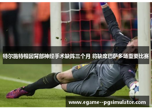 特尔施特根因背部神经手术缺阵三个月 将缺席巴萨多场重要比赛 特尔施特根因背部神经手术缺阵三个月 将缺席巴萨多场重要比赛