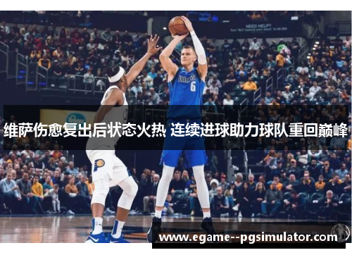 维萨伤愈复出后状态火热 连续进球助力球队重回巅峰 维萨伤愈复出后状态火热 连续进球助力球队重回巅峰