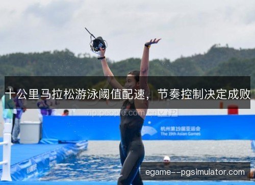 十公里马拉松游泳阈值配速，节奏控制决定成败